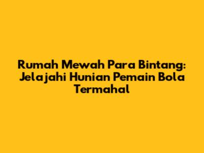 Rumah Mewah Para Bintang: Jelajahi Hunian Pemain Bola Termahal