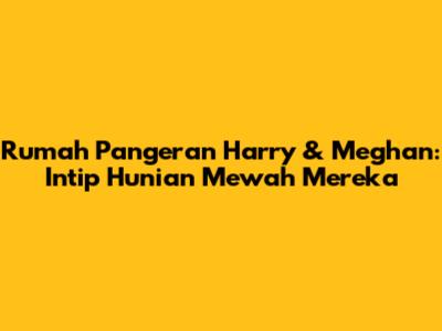 Rumah Pangeran Harry & Meghan: Intip Hunian Mewah Mereka