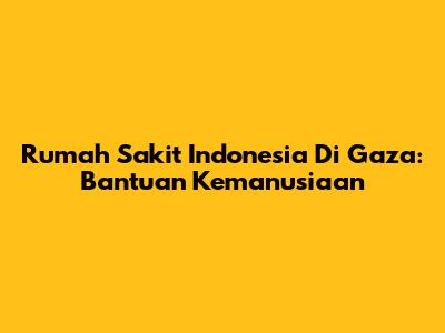 Rumah Sakit Indonesia Di Gaza: Bantuan Kemanusiaan