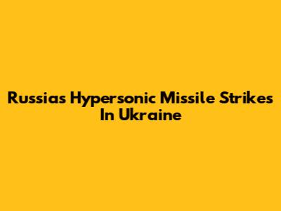 Russia's Hypersonic Missile Strikes In Ukraine