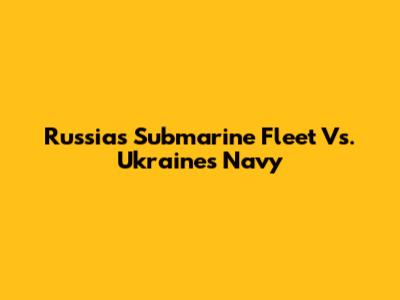 Russia's Submarine Fleet Vs. Ukraine's Navy