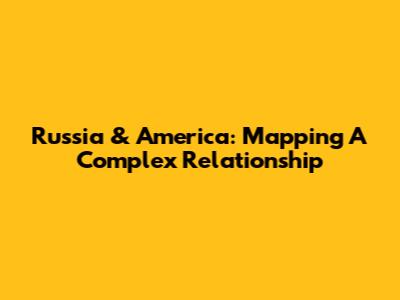 Russia & America: Mapping A Complex Relationship