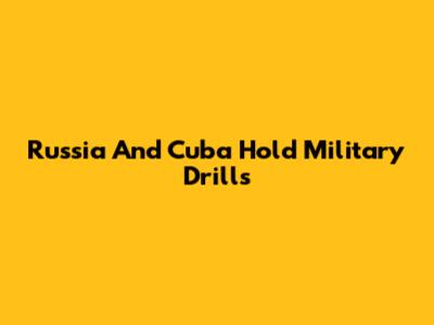 Russia And Cuba Hold Military Drills