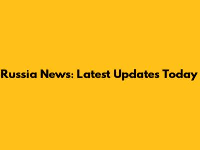 Russia News: Latest Updates Today