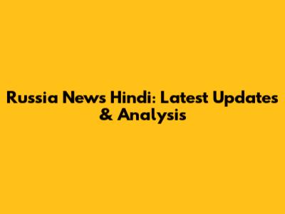 Russia News Hindi: Latest Updates & Analysis