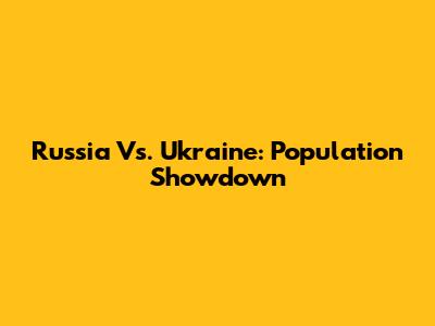 Russia Vs. Ukraine: Population Showdown