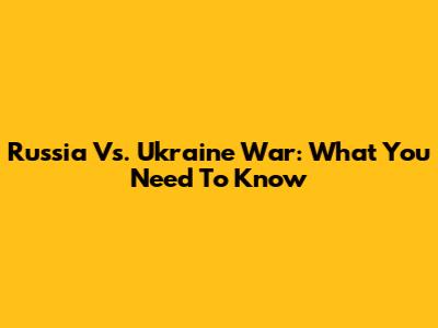 Russia Vs. Ukraine War: What You Need To Know