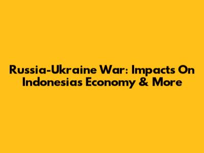 Russia-Ukraine War: Impacts On Indonesia's Economy & More