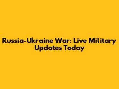 Russia-Ukraine War: Live Military Updates Today