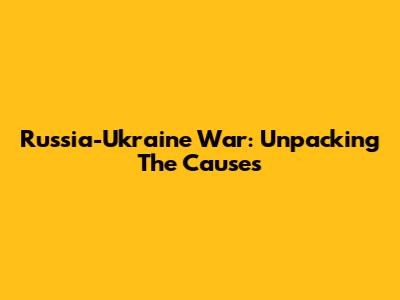 Russia-Ukraine War: Unpacking The Causes