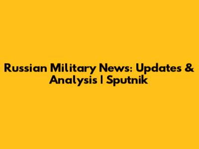 Russian Military News: Updates & Analysis | Sputnik