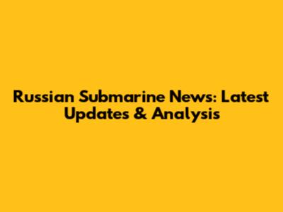 Russian Submarine News: Latest Updates & Analysis