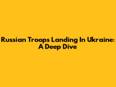 Russian Troops Landing In Ukraine: A Deep Dive