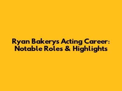 Ryan Bakery's Acting Career: Notable Roles & Highlights