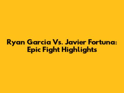 Ryan Garcia Vs. Javier Fortuna: Epic Fight Highlights