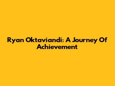 Ryan Oktaviandi: A Journey Of Achievement