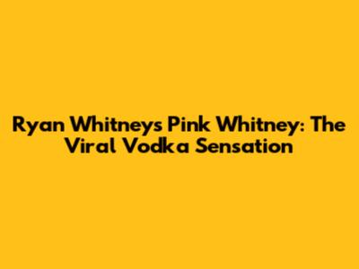 Ryan Whitney's Pink Whitney: The Viral Vodka Sensation