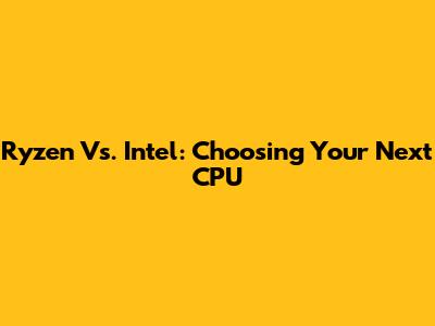 Ryzen Vs. Intel: Choosing Your Next CPU