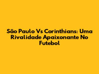 São Paulo Vs Corinthians: Uma Rivalidade Apaixonante No Futebol