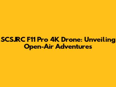 SCSJRC F11 Pro 4K Drone: Unveiling Open-Air Adventures