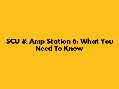 SCU & Amp Station 6: What You Need To Know