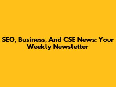 SEO, Business, And CSE News: Your Weekly Newsletter