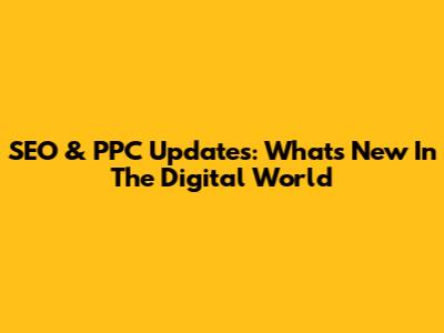 SEO & PPC Updates: What's New In The Digital World