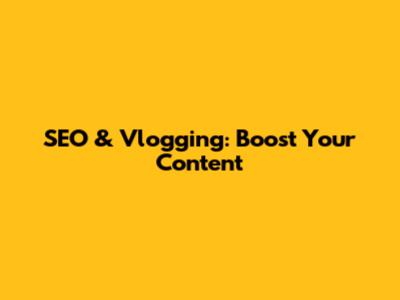 SEO & Vlogging: Boost Your Content
