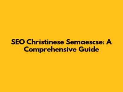 SEO Christinese Semaescse: A Comprehensive Guide