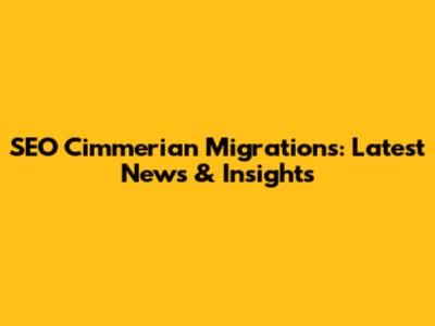 SEO Cimmerian Migrations: Latest News & Insights