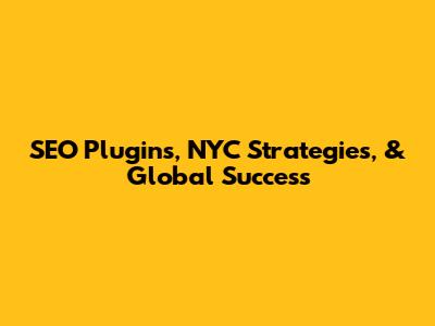 SEO Plugins, NYC Strategies, & Global Success