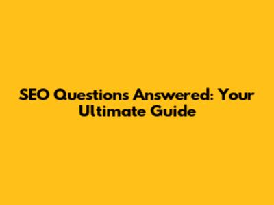 SEO Questions Answered: Your Ultimate Guide