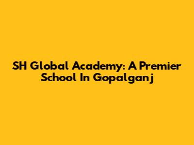SH Global Academy: A Premier School In Gopalganj