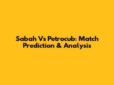 Sabah Vs Petrocub: Match Prediction & Analysis