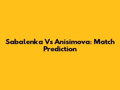 Sabalenka Vs Anisimova: Match Prediction