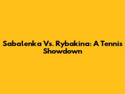 Sabalenka Vs. Rybakina: A Tennis Showdown