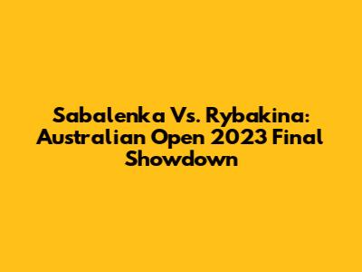 Sabalenka Vs. Rybakina: Australian Open 2023 Final Showdown