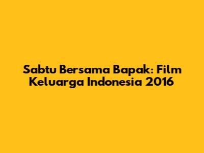 Sabtu Bersama Bapak: Film Keluarga Indonesia 2016
