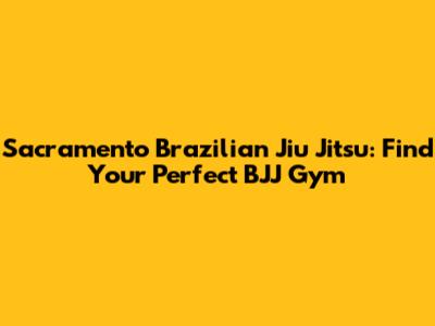 Sacramento Brazilian Jiu Jitsu: Find Your Perfect BJJ Gym