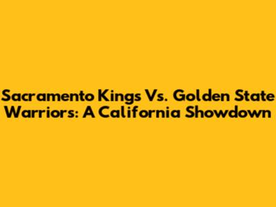 Sacramento Kings Vs. Golden State Warriors: A California Showdown