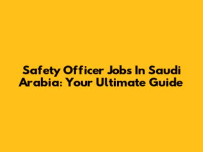 Safety Officer Jobs In Saudi Arabia: Your Ultimate Guide