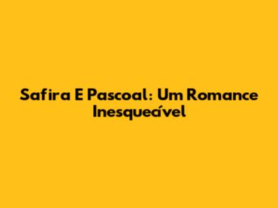 Safira E Pascoal: Um Romance Inesquecível