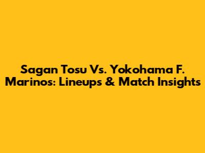 Sagan Tosu Vs. Yokohama F. Marinos: Lineups & Match Insights