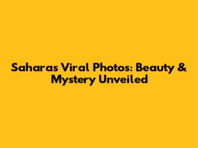 Sahara's Viral Photos: Beauty & Mystery Unveiled