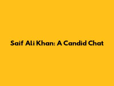 Saif Ali Khan: A Candid Chat