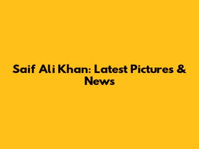 Saif Ali Khan: Latest Pictures & News