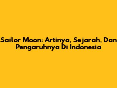 Sailor Moon: Artinya, Sejarah, Dan Pengaruhnya Di Indonesia