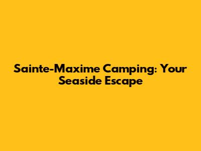 Sainte-Maxime Camping: Your Seaside Escape