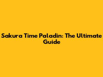 Sakura Time Paladin: The Ultimate Guide