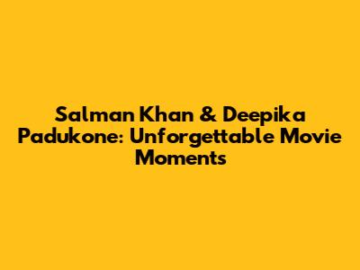 Salman Khan & Deepika Padukone: Unforgettable Movie Moments